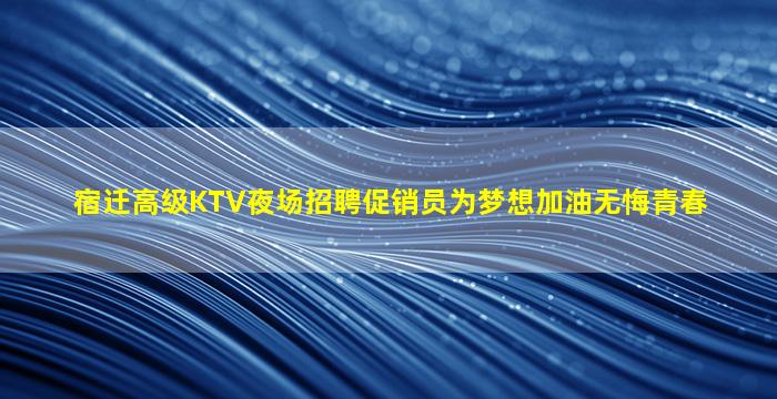 宿迁高级KTV夜场招聘促销员为梦想加油无悔青春