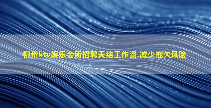 柳州ktv娱乐会所招聘天结工作资.减少拖欠风险